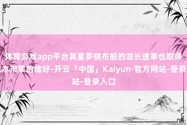 体育游戏app平台　　其星罗棋布般的滋长速率也取得了成本市集的嗜好-开云「中国」Kaiyun·官方网站-登录入口