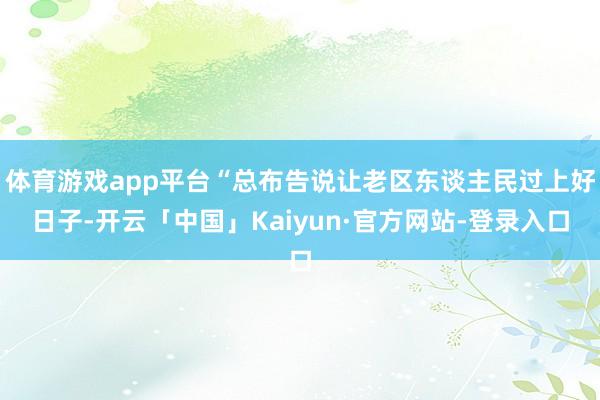 体育游戏app平台“总布告说让老区东谈主民过上好日子-开云「中国」Kaiyun·官方网站-登录入口