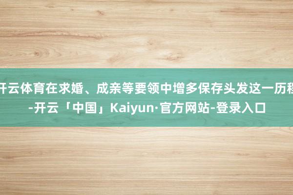 开云体育在求婚、成亲等要领中增多保存头发这一历程-开云「中国」Kaiyun·官方网站-登录入口