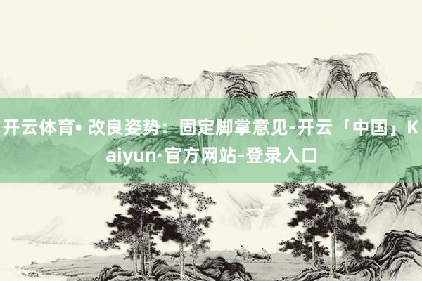 开云体育• 改良姿势:固定脚掌意见-开云「中国」Kaiyun·官方网站-登录入口
