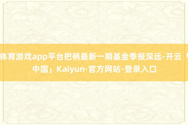 体育游戏app平台把柄最新一期基金季报深远-开云「中国」Kaiyun·官方网站-登录入口
