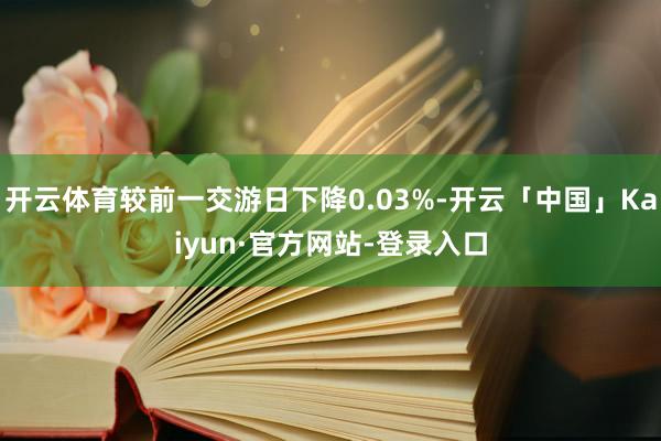 开云体育较前一交游日下降0.03%-开云「中国」Kaiyun·官方网站-登录入口