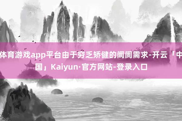 体育游戏app平台由于穷乏矫健的阛阓需求-开云「中国」Kaiyun·官方网站-登录入口