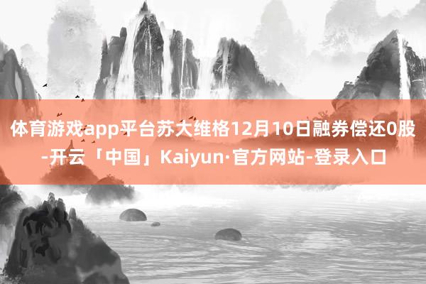 体育游戏app平台苏大维格12月10日融券偿还0股-开云「中国」Kaiyun·官方网站-登录入口