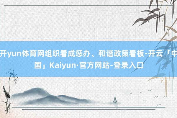 开yun体育网组织看成惩办、和谐政策看板-开云「中国」Kaiyun·官方网站-登录入口