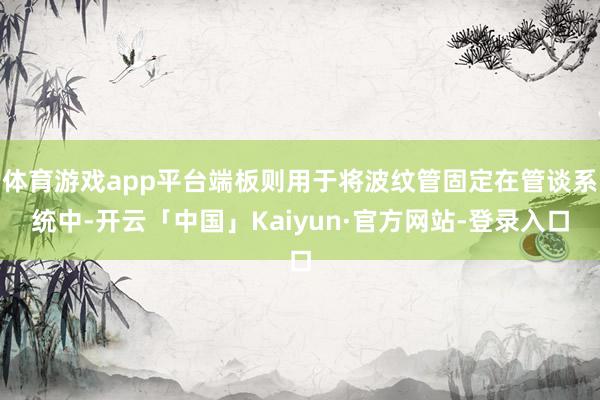体育游戏app平台端板则用于将波纹管固定在管谈系统中-开云「中国」Kaiyun·官方网站-登录入口