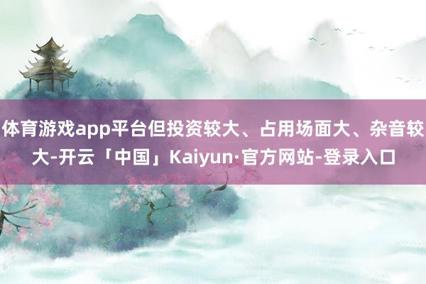 体育游戏app平台但投资较大、占用场面大、杂音较大-开云「中国」Kaiyun·官方网站-登录入口