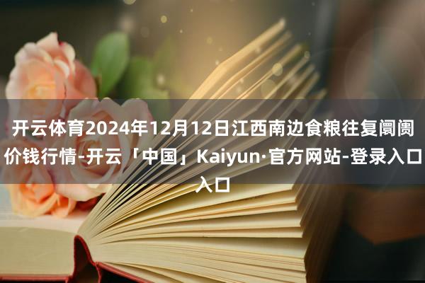 开云体育2024年12月12日江西南边食粮往复阛阓价钱行情-开云「中国」Kaiyun·官方网站-登录入口