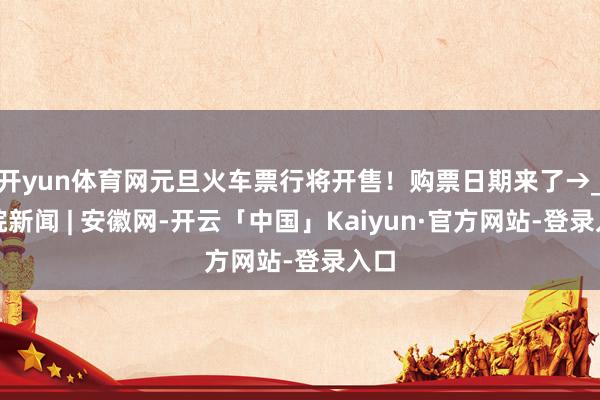 开yun体育网元旦火车票行将开售！购票日期来了→_大皖新闻 | 安徽网-开云「中国」Kaiyun·官方网站-登录入口
