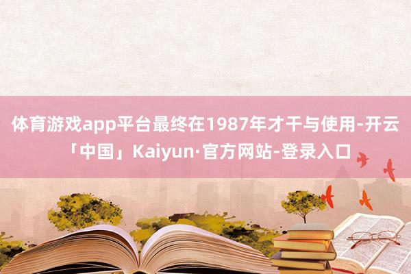 体育游戏app平台最终在1987年才干与使用-开云「中国」Kaiyun·官方网站-登录入口