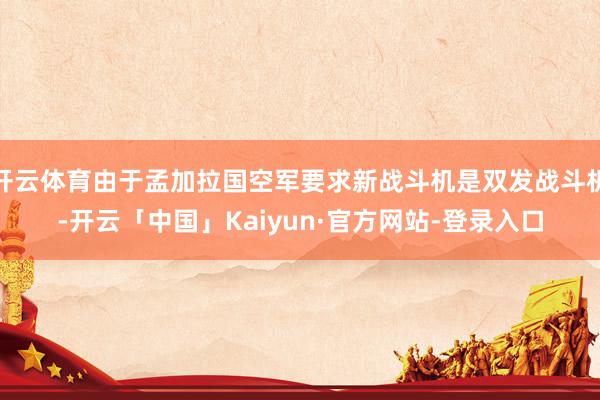 开云体育由于孟加拉国空军要求新战斗机是双发战斗机-开云「中国」Kaiyun·官方网站-登录入口