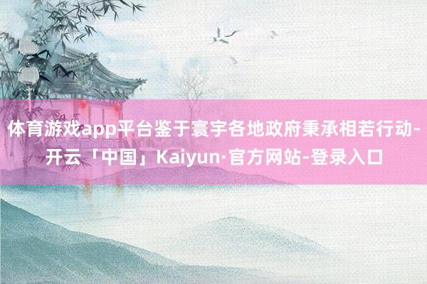 体育游戏app平台鉴于寰宇各地政府秉承相若行动-开云「中国」Kaiyun·官方网站-登录入口
