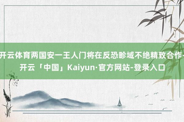 开云体育两国安一王人门将在反恐畛域不绝精致合作-开云「中国」Kaiyun·官方网站-登录入口