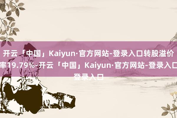 开云「中国」Kaiyun·官方网站-登录入口转股溢价率19.79%-开云「中国」Kaiyun·官方网站-登录入口