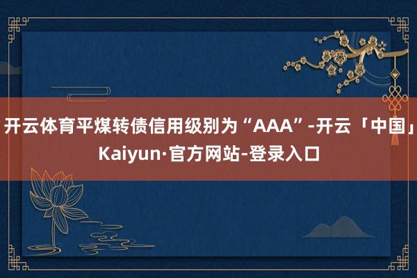 开云体育平煤转债信用级别为“AAA”-开云「中国」Kaiyun·官方网站-登录入口