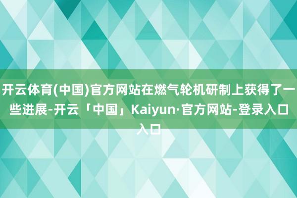 开云体育(中国)官方网站在燃气轮机研制上获得了一些进展-开云「中国」Kaiyun·官方网站-登录入口