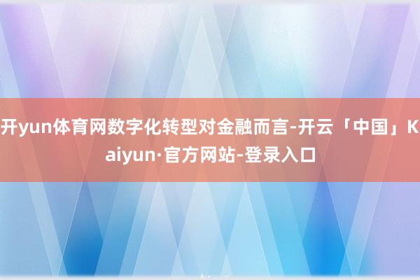 开yun体育网数字化转型对金融而言-开云「中国」Kaiyun·官方网站-登录入口