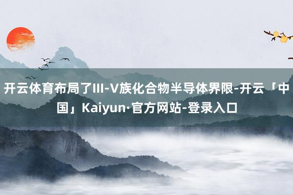 开云体育布局了III-V族化合物半导体界限-开云「中国」Kaiyun·官方网站-登录入口