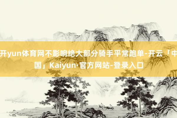 开yun体育网不影响绝大部分骑手平常跑单-开云「中国」Kaiyun·官方网站-登录入口