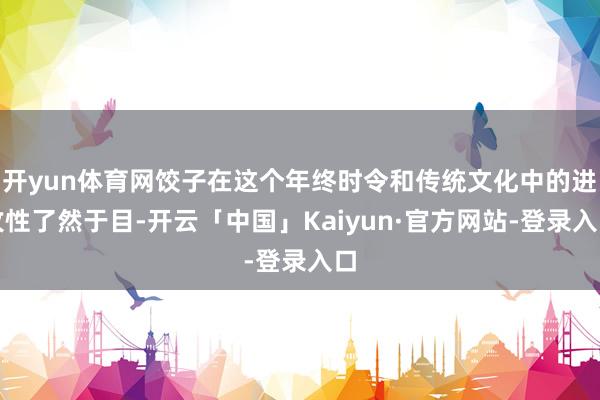 开yun体育网饺子在这个年终时令和传统文化中的进攻性了然于目-开云「中国」Kaiyun·官方网站-登录入口