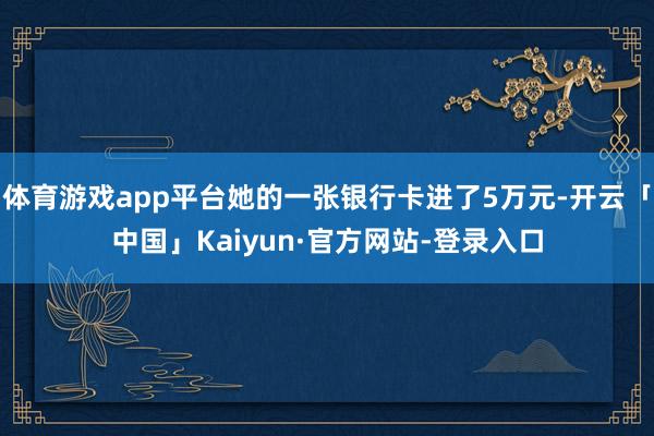 体育游戏app平台她的一张银行卡进了5万元-开云「中国」Kaiyun·官方网站-登录入口