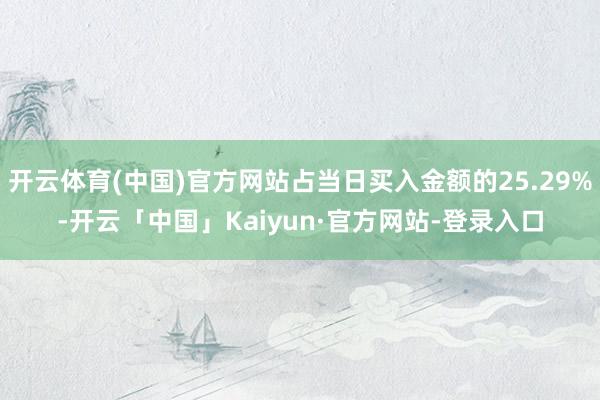 开云体育(中国)官方网站占当日买入金额的25.29%-开云「中国」Kaiyun·官方网站-登录入口