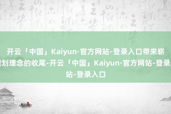 开云「中国」Kaiyun·官方网站-登录入口带来崭新规划理念的收尾-开云「中国」Kaiyun·官方网站-登录入口