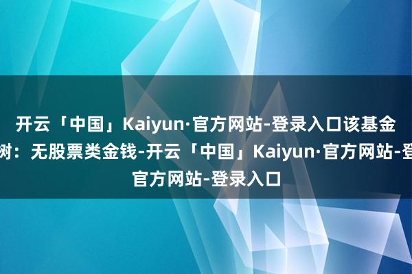 开云「中国」Kaiyun·官方网站-登录入口该基金金钱建树：无股票类金钱-开云「中国」Kaiyun·官方网站-登录入口