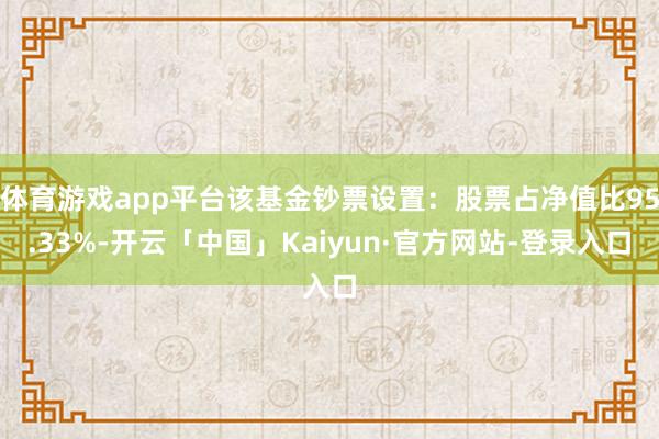 体育游戏app平台该基金钞票设置：股票占净值比95.33%-开云「中国」Kaiyun·官方网站-登录入口