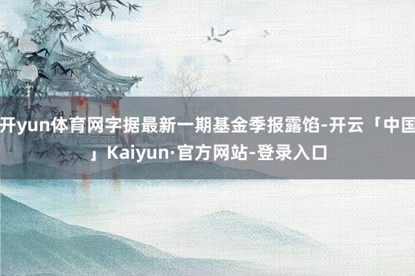 开yun体育网字据最新一期基金季报露馅-开云「中国」Kaiyun·官方网站-登录入口