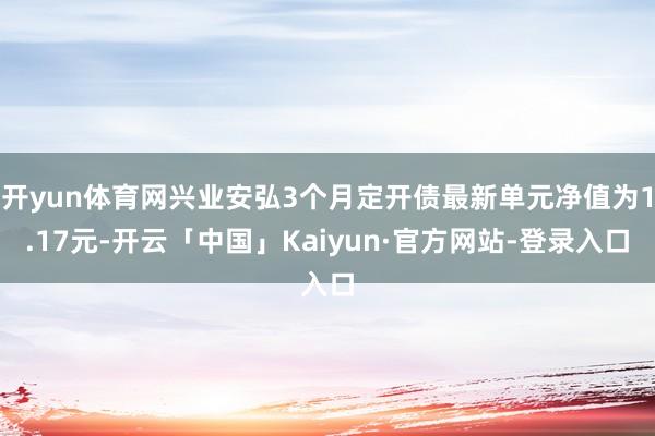 开yun体育网兴业安弘3个月定开债最新单元净值为1.17元-开云「中国」Kaiyun·官方网站-登录入口