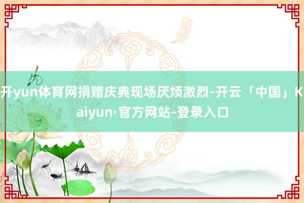 开yun体育网捐赠庆典现场厌烦激烈-开云「中国」Kaiyun·官方网站-登录入口