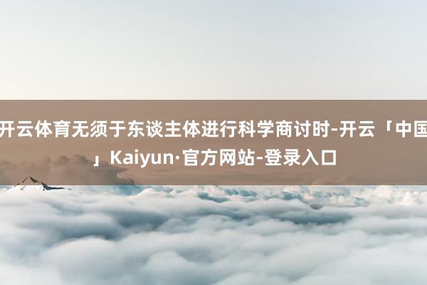 开云体育无须于东谈主体进行科学商讨时-开云「中国」Kaiyun·官方网站-登录入口