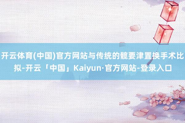 开云体育(中国)官方网站与传统的髋要津置换手术比拟-开云「中国」Kaiyun·官方网站-登录入口