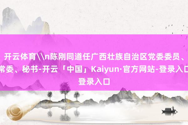 开云体育\n陈刚同道任广西壮族自治区党委委员、常委、秘书-开云「中国」Kaiyun·官方网站-登录入口
