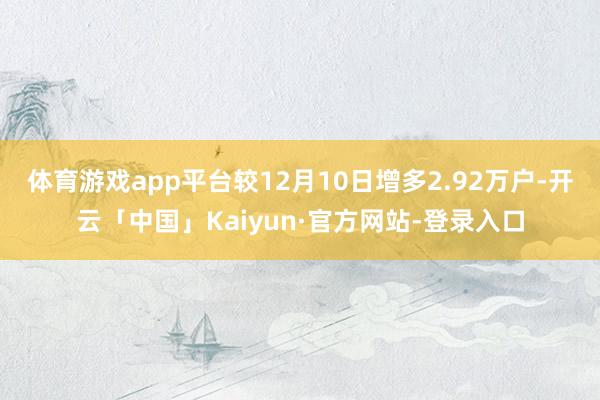 体育游戏app平台较12月10日增多2.92万户-开云「中国」Kaiyun·官方网站-登录入口
