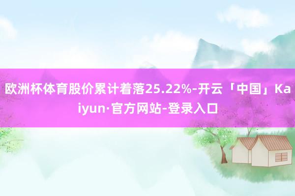 欧洲杯体育股价累计着落25.22%-开云「中国」Kaiyun·官方网站-登录入口