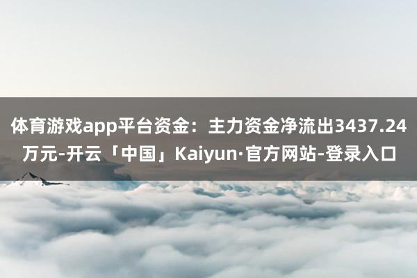 体育游戏app平台资金：主力资金净流出3437.24万元-开云「中国」Kaiyun·官方网站-登录入口