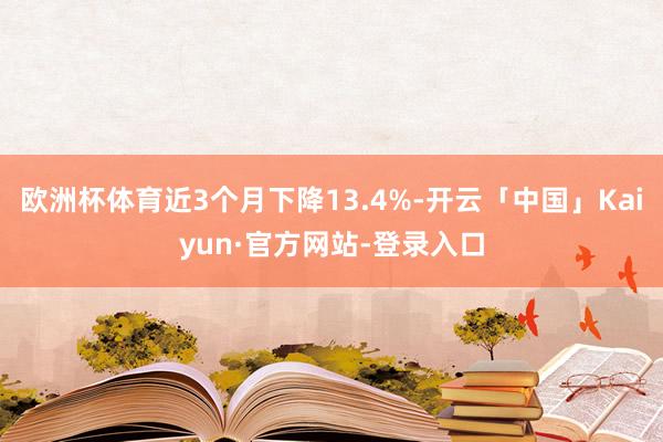 欧洲杯体育近3个月下降13.4%-开云「中国」Kaiyun·官方网站-登录入口