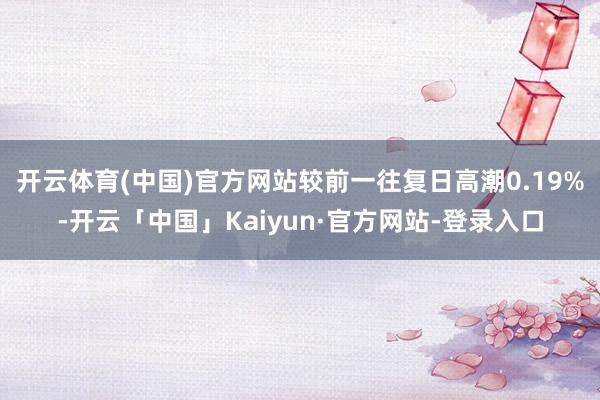 开云体育(中国)官方网站较前一往复日高潮0.19%-开云「中国」Kaiyun·官方网站-登录入口