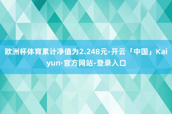 欧洲杯体育累计净值为2.248元-开云「中国」Kaiyun·官方网站-登录入口
