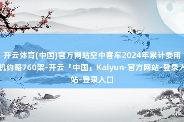 开云体育(中国)官方网站空中客车2024年累计委用飞机约略760架-开云「中国」Kaiyun·官方网站-登录入口
