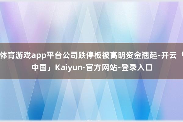 体育游戏app平台公司跌停板被高明资金翘起-开云「中国」Kaiyun·官方网站-登录入口