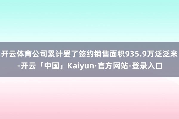 开云体育公司累计罢了签约销售面积935.9万泛泛米-开云「中国」Kaiyun·官方网站-登录入口
