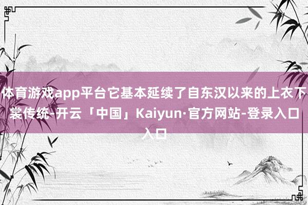 体育游戏app平台它基本延续了自东汉以来的上衣下裳传统-开云「中国」Kaiyun·官方网站-登录入口