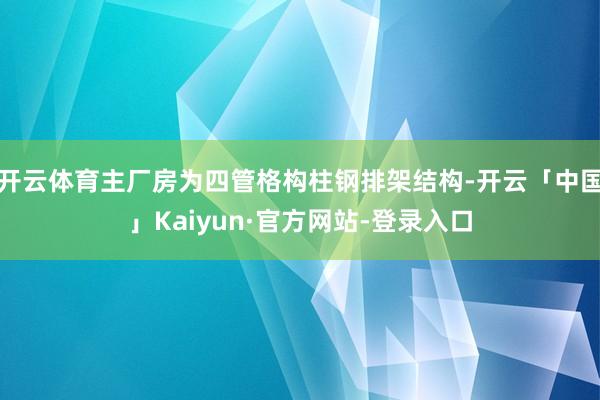 开云体育主厂房为四管格构柱钢排架结构-开云「中国」Kaiyun·官方网站-登录入口