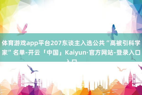 体育游戏app平台207东谈主入选公共“高被引科学家”名单-开云「中国」Kaiyun·官方网站-登录入口
