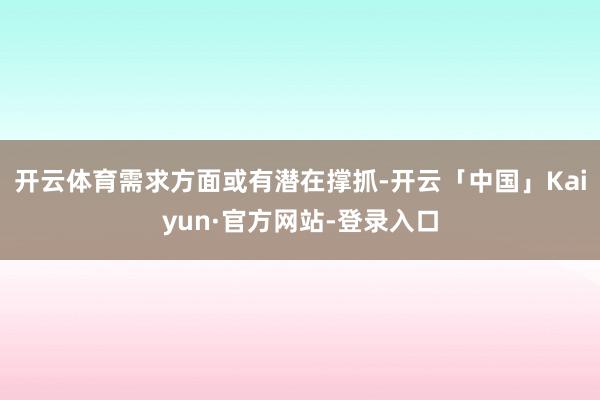 开云体育需求方面或有潜在撑抓-开云「中国」Kaiyun·官方网站-登录入口