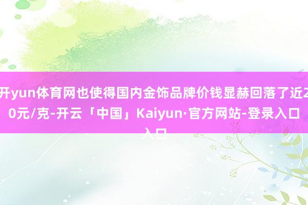 开yun体育网也使得国内金饰品牌价钱显赫回落了近20元/克-开云「中国」Kaiyun·官方网站-登录入口