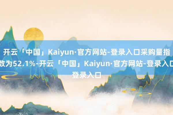 开云「中国」Kaiyun·官方网站-登录入口采购量指数为52.1%-开云「中国」Kaiyun·官方网站-登录入口